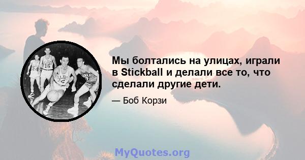 Мы болтались на улицах, играли в Stickball и делали все то, что сделали другие дети.