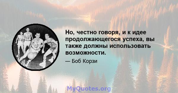 Но, честно говоря, и к идее продолжающегося успеха, вы также должны использовать возможности.