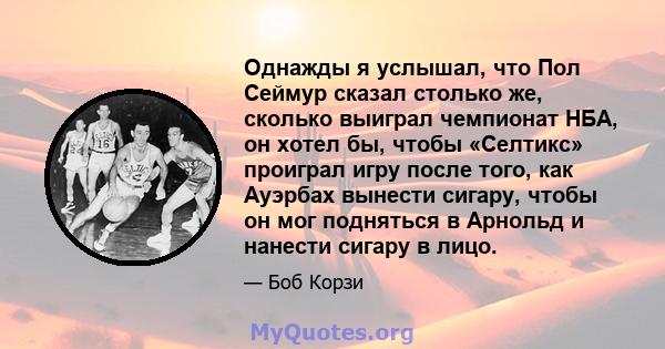 Однажды я услышал, что Пол Сеймур сказал столько же, сколько выиграл чемпионат НБА, он хотел бы, чтобы «Селтикс» проиграл игру после того, как Ауэрбах вынести сигару, чтобы он мог подняться в Арнольд и нанести сигару в