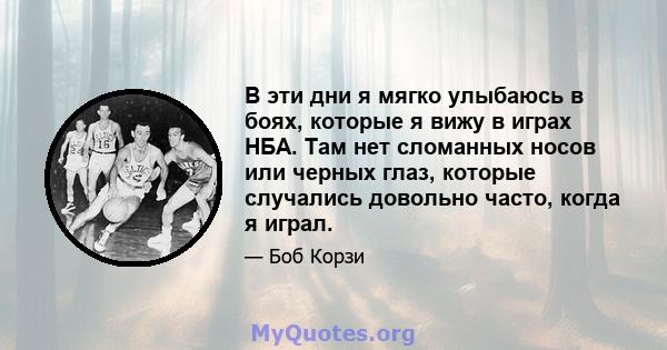 В эти дни я мягко улыбаюсь в боях, которые я вижу в играх НБА. Там нет сломанных носов или черных глаз, которые случались довольно часто, когда я играл.