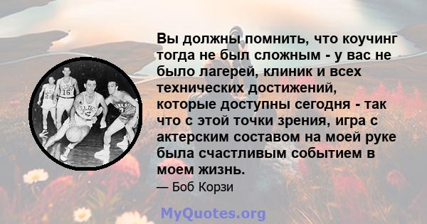 Вы должны помнить, что коучинг тогда не был сложным - у вас не было лагерей, клиник и всех технических достижений, которые доступны сегодня - так что с этой точки зрения, игра с актерским составом на моей руке была