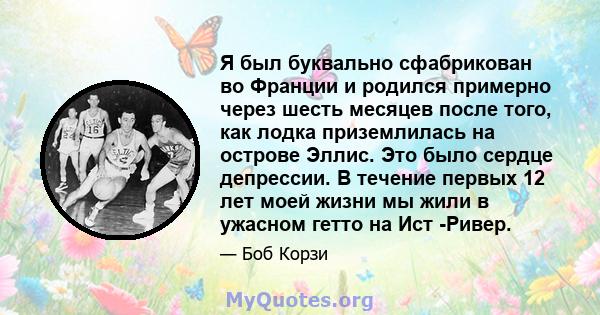 Я был буквально сфабрикован во Франции и родился примерно через шесть месяцев после того, как лодка приземлилась на острове Эллис. Это было сердце депрессии. В течение первых 12 лет моей жизни мы жили в ужасном гетто на 