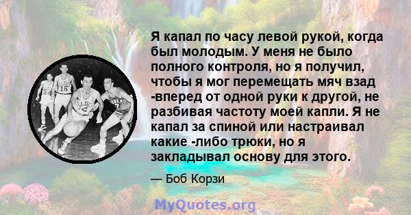 Я капал по часу левой рукой, когда был молодым. У меня не было полного контроля, но я получил, чтобы я мог перемещать мяч взад -вперед от одной руки к другой, не разбивая частоту моей капли. Я не капал за спиной или