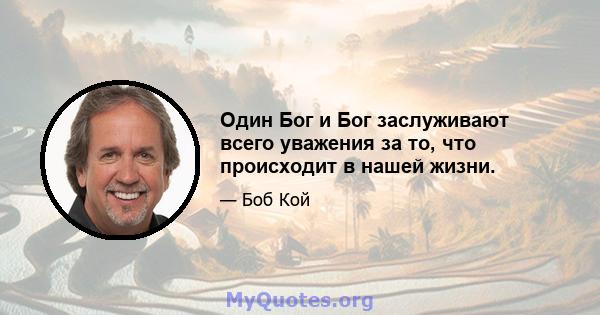 Один Бог и Бог заслуживают всего уважения за то, что происходит в нашей жизни.