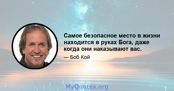 Самое безопасное место в жизни находится в руках Бога, даже когда они наказывают вас.