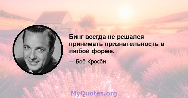 Бинг всегда не решался принимать признательность в любой форме.