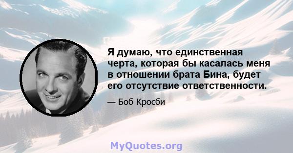 Я думаю, что единственная черта, которая бы касалась меня в отношении брата Бина, будет его отсутствие ответственности.