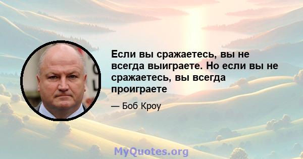 Если вы сражаетесь, вы не всегда выиграете. Но если вы не сражаетесь, вы всегда проиграете