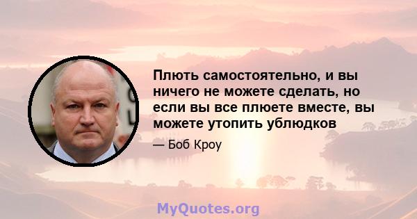 Плють самостоятельно, и вы ничего не можете сделать, но если вы все плюете вместе, вы можете утопить ублюдков