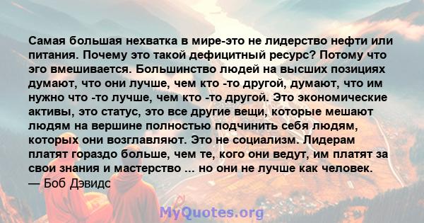 Самая большая нехватка в мире-это не лидерство нефти или питания. Почему это такой дефицитный ресурс? Потому что эго вмешивается. Большинство людей на высших позициях думают, что они лучше, чем кто -то другой, думают,