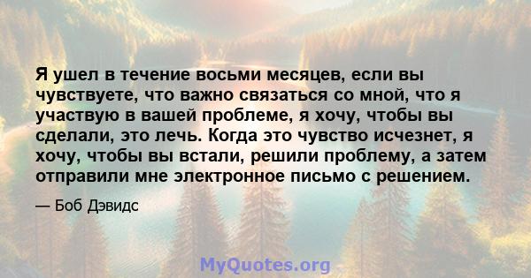 Я ушел в течение восьми месяцев, если вы чувствуете, что важно связаться со мной, что я участвую в вашей проблеме, я хочу, чтобы вы сделали, это лечь. Когда это чувство исчезнет, ​​я хочу, чтобы вы встали, решили