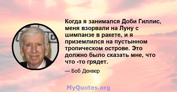 Когда я занимался Доби Гиллис, меня взорвали на Луну с шимпанзе в ракете, и я приземлился на пустынном тропическом острове. Это должно было сказать мне, что что -то грядет.