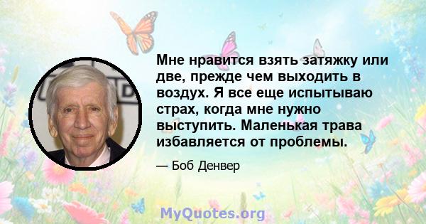 Мне нравится взять затяжку или две, прежде чем выходить в воздух. Я все еще испытываю страх, когда мне нужно выступить. Маленькая трава избавляется от проблемы.