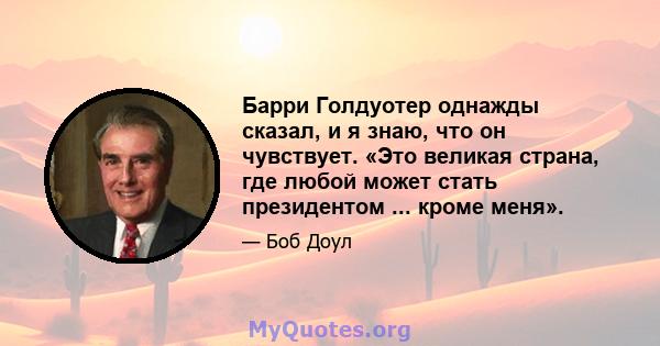 Барри Голдуотер однажды сказал, и я знаю, что он чувствует. «Это великая страна, где любой может стать президентом ... кроме меня».