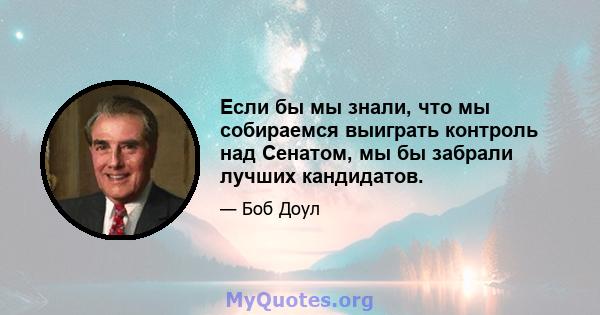 Если бы мы знали, что мы собираемся выиграть контроль над Сенатом, мы бы забрали лучших кандидатов.