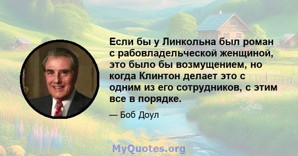 Если бы у Линкольна был роман с рабовладельческой женщиной, это было бы возмущением, но когда Клинтон делает это с одним из его сотрудников, с этим все в порядке.