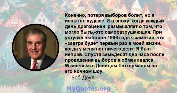 Конечно, потеря выборов болит, но я испытал худшее. И в эпоху, когда каждый день драгоценен, размышляет о том, что могло быть,-это саморазрушающая. При уступке выборов 1996 года я заметил, что «завтра будет первый раз в 