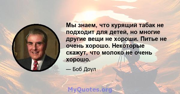 Мы знаем, что курящий табак не подходит для детей, но многие другие вещи не хороши. Питье не очень хорошо. Некоторые скажут, что молоко не очень хорошо.