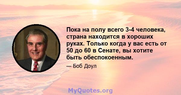 Пока на полу всего 3-4 человека, страна находится в хороших руках. Только когда у вас есть от 50 до 60 в Сенате, вы хотите быть обеспокоенным.