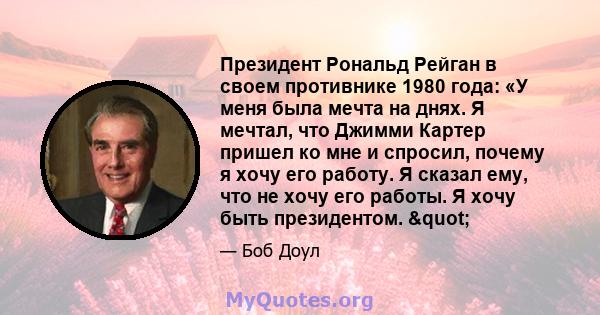 Президент Рональд Рейган в своем противнике 1980 года: «У меня была мечта на днях. Я мечтал, что Джимми Картер пришел ко мне и спросил, почему я хочу его работу. Я сказал ему, что не хочу его работы. Я хочу быть