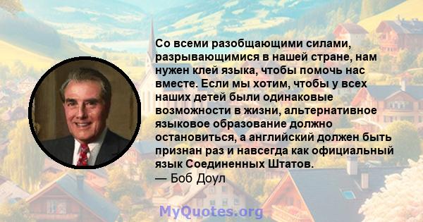 Со всеми разобщающими силами, разрывающимися в нашей стране, нам нужен клей языка, чтобы помочь нас вместе. Если мы хотим, чтобы у всех наших детей были одинаковые возможности в жизни, альтернативное языковое