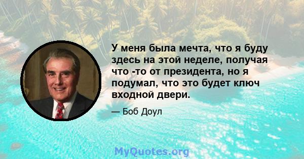 У меня была мечта, что я буду здесь на этой неделе, получая что -то от президента, но я подумал, что это будет ключ входной двери.