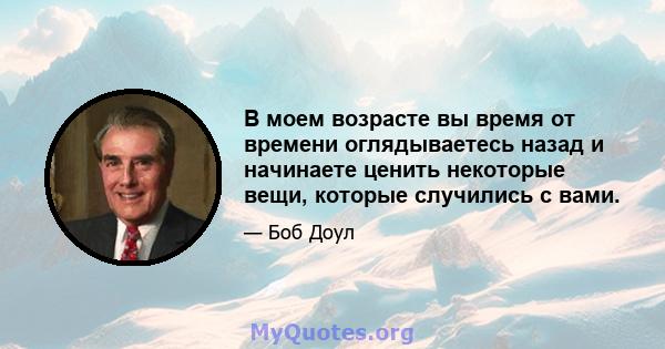 В моем возрасте вы время от времени оглядываетесь назад и начинаете ценить некоторые вещи, которые случились с вами.