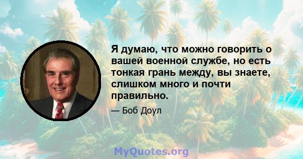 Я думаю, что можно говорить о вашей военной службе, но есть тонкая грань между, вы знаете, слишком много и почти правильно.