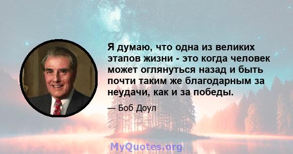 Я думаю, что одна из великих этапов жизни - это когда человек может оглянуться назад и быть почти таким же благодарным за неудачи, как и за победы.