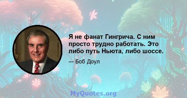 Я не фанат Гингрича. С ним просто трудно работать. Это либо путь Ньюта, либо шоссе.