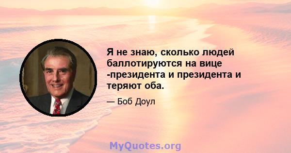 Я не знаю, сколько людей баллотируются на вице -президента и президента и теряют оба.