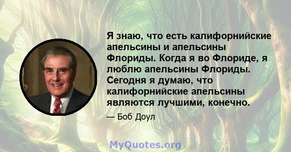 Я знаю, что есть калифорнийские апельсины и апельсины Флориды. Когда я во Флориде, я люблю апельсины Флориды. Сегодня я думаю, что калифорнийские апельсины являются лучшими, конечно.