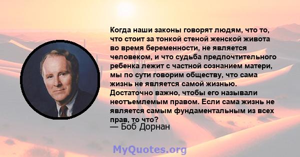 Когда наши законы говорят людям, что то, что стоит за тонкой стеной женской живота во время беременности, не является человеком, и что судьба предпочтительного ребенка лежит с частной сознанием матери, мы по сути