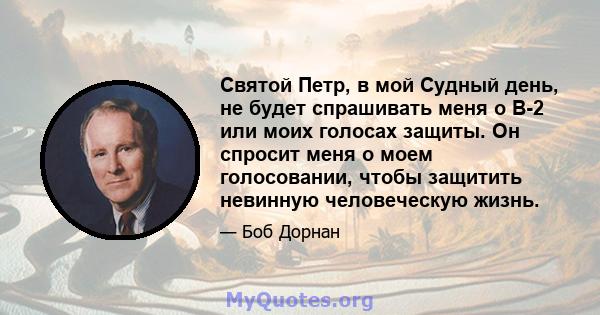 Святой Петр, в мой Судный день, не будет спрашивать меня о B-2 или моих голосах защиты. Он спросит меня о моем голосовании, чтобы защитить невинную человеческую жизнь.