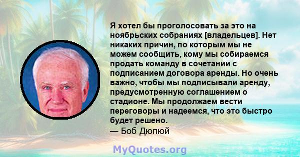 Я хотел бы проголосовать за это на ноябрьских собраниях [владельцев]. Нет никаких причин, по которым мы не можем сообщить, кому мы собираемся продать команду в сочетании с подписанием договора аренды. Но очень важно,