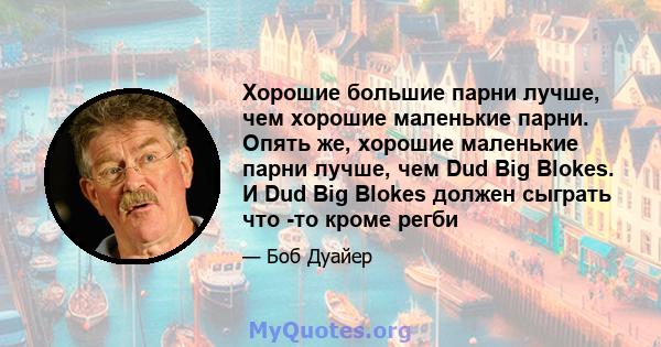 Хорошие большие парни лучше, чем хорошие маленькие парни. Опять же, хорошие маленькие парни лучше, чем Dud Big Blokes. И Dud Big Blokes должен сыграть что -то кроме регби