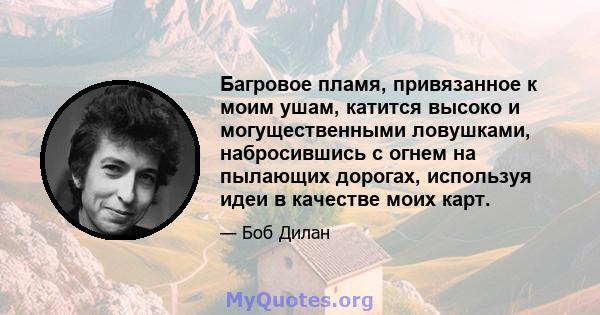 Багровое пламя, привязанное к моим ушам, катится высоко и могущественными ловушками, набросившись с огнем на пылающих дорогах, используя идеи в качестве моих карт.