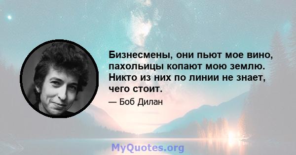 Бизнесмены, они пьют мое вино, пахольицы копают мою землю. Никто из них по линии не знает, чего стоит.