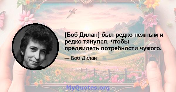 [Боб Дилан] был редко нежным и редко тянулся, чтобы предвидеть потребности чужого.