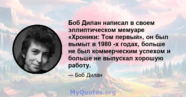 Боб Дилан написал в своем эллиптическом мемуаре «Хроники: Том первый», он был вымыт в 1980 -х годах, больше не был коммерческим успехом и больше не выпускал хорошую работу.