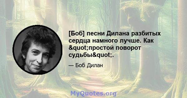 [Боб] песни Дилана разбитых сердца намного лучше. Как "простой поворот судьбы".