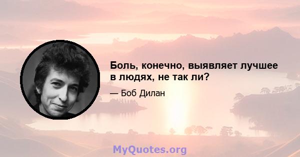 Боль, конечно, выявляет лучшее в людях, не так ли?