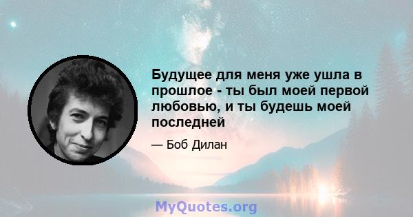 Будущее для меня уже ушла в прошлое - ты был моей первой любовью, и ты будешь моей последней