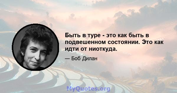 Быть в туре - это как быть в подвешенном состоянии. Это как идти от ниоткуда.