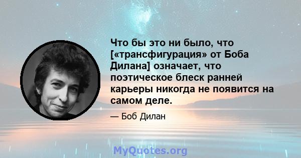 Что бы это ни было, что [«трансфигурация» от Боба Дилана] означает, что поэтическое блеск ранней карьеры никогда не появится на самом деле.