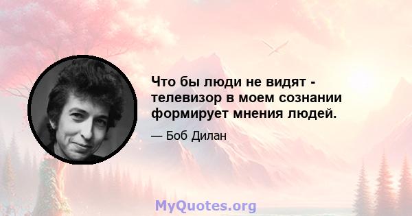 Что бы люди не видят - телевизор в моем сознании формирует мнения людей.