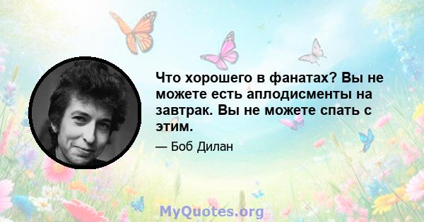 Что хорошего в фанатах? Вы не можете есть аплодисменты на завтрак. Вы не можете спать с этим.