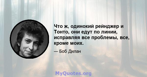 Что ж, одинокий рейнджер и Тонто, они едут по линии, исправляя все проблемы, все, кроме моих.