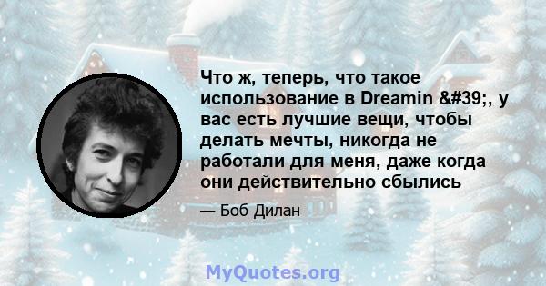 Что ж, теперь, что такое использование в Dreamin ', у вас есть лучшие вещи, чтобы делать мечты, никогда не работали для меня, даже когда они действительно сбылись