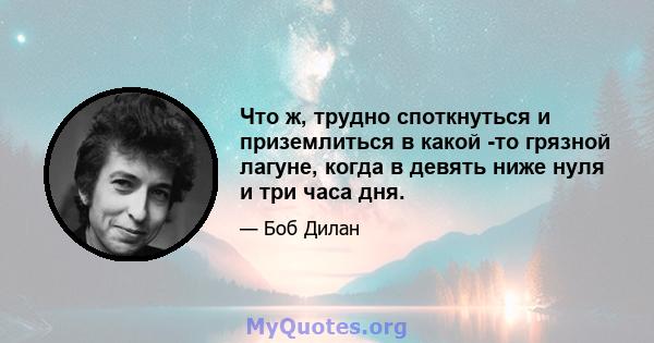 Что ж, трудно споткнуться и приземлиться в какой -то грязной лагуне, когда в девять ниже нуля и три часа дня.